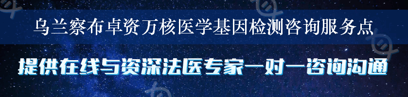 乌兰察布卓资万核医学基因检测咨询服务点